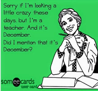 eCard with text, "Sorry if I'm looking a little crazy these days, but I'm a teacher. And it's December. Did I mention that it's December?"